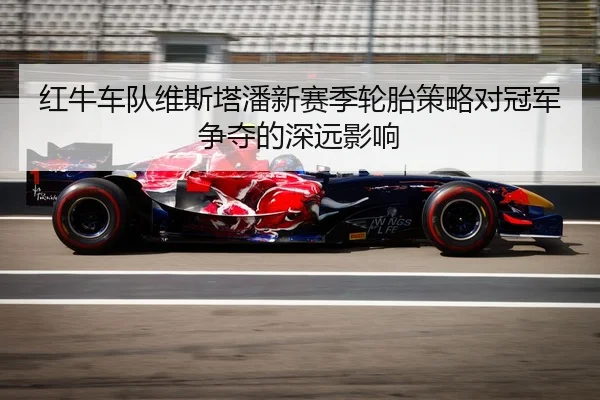 红牛车队维斯塔潘新赛季轮胎策略对冠军争夺的深远影响